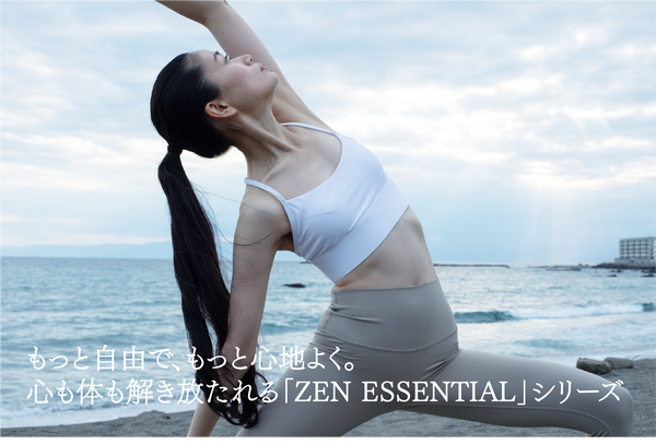 もっと自由で、もっと心地よく。心も体も解き放たれる「ZEN ESSENTIAL」シリーズ